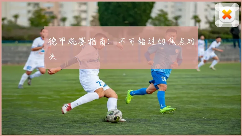 德甲观赛指南:不可错过的焦点对决