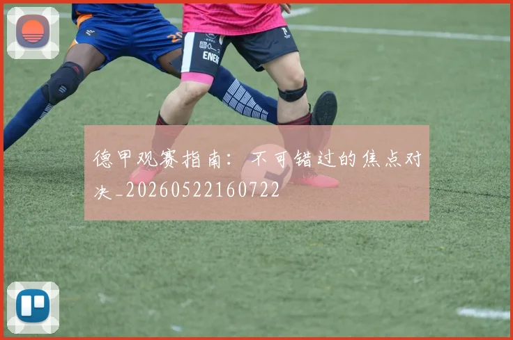 德甲观赛指南:不可错过的焦点对决_20260522160722